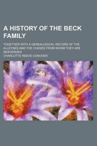 Cover of A History of the Beck Family; Together with a Genealogical Record of the Alleynes and the Chases from Whom They Are Descended