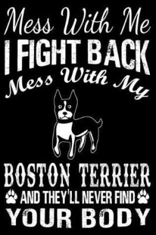 Cover of Mess With Me I Fight Back Mess With My Boston Terrier And They'll Never Find Your Body
