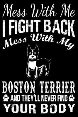 Book cover for Mess With Me I Fight Back Mess With My Boston Terrier And They'll Never Find Your Body