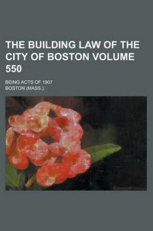 Cover of The Building Law of the City of Boston; Being Acts of 1907 Volume 550