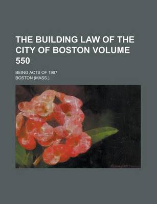 Book cover for The Building Law of the City of Boston; Being Acts of 1907 Volume 550