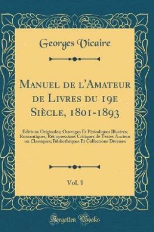 Cover of Manuel de l'Amateur de Livres du 19e Siècle, 1801-1893, Vol. 1: Éditions Originales; Ouvrages Et Périodiques Illustrés; Romantiques; Réimpressions Critiques de Textes Anciens ou Classiques; Bibliothèques Et Collections Diverses (Classic Reprint)