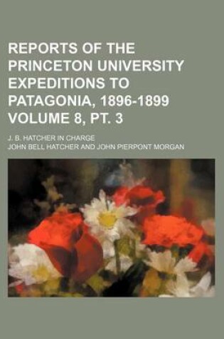 Cover of Reports of the Princeton University Expeditions to Patagonia, 1896-1899 Volume 8, PT. 3; J. B. Hatcher in Charge