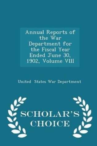 Cover of Annual Reports of the War Department for the Fiscal Year Ended June 30, 1902, Volume VIII - Scholar's Choice Edition