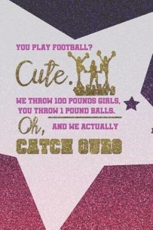 Cover of You play Football? Cute. We Throw 100 Pounds Girls, You Throw 1 Pound Balls. Oh, And We Actually Catch Ours