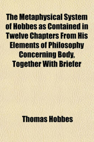 Cover of The Metaphysical System of Hobbes as Contained in Twelve Chapters from His Elements of Philosophy Concerning Body, Together with Briefer