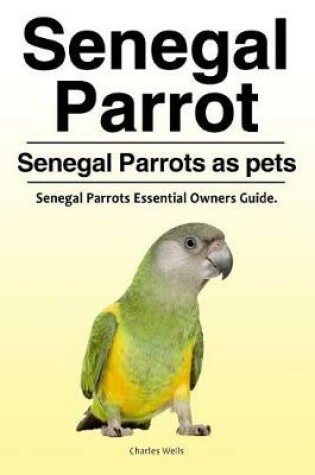 Cover of Senegal Parrot. Senegal Parrots as pets. Senegal Parrots Essential Owners Guide.