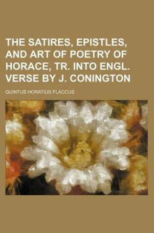 Cover of The Satires, Epistles, and Art of Poetry of Horace, Tr. Into Engl. Verse by J. Conington