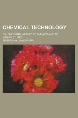 Cover of Chemical Technology; Or, Chemistry, Applied to the Arts and to Manufactures