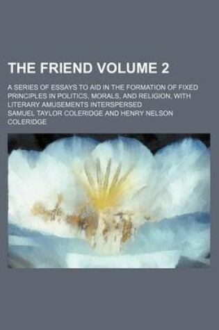 Cover of The Friend Volume 2; A Series of Essays to Aid in the Formation of Fixed Principles in Politics, Morals, and Religion, with Literary Amusements Interspersed