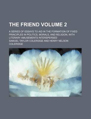 Book cover for The Friend Volume 2; A Series of Essays to Aid in the Formation of Fixed Principles in Politics, Morals, and Religion, with Literary Amusements Interspersed