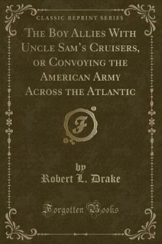 Cover of The Boy Allies with Uncle Sam's Cruisers, or Convoying the American Army Across the Atlantic (Classic Reprint)