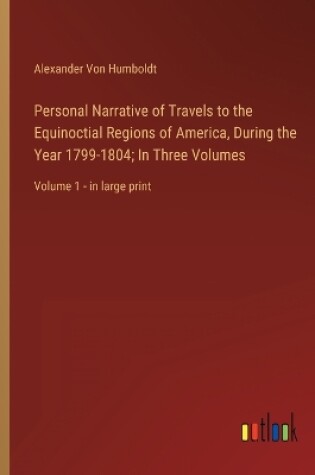 Cover of Personal Narrative of Travels to the Equinoctial Regions of America, During the Year 1799-1804; In Three Volumes
