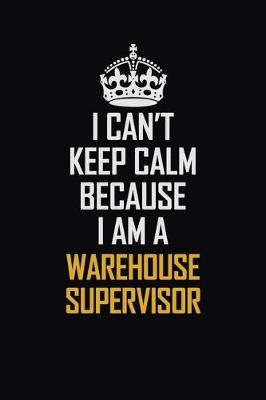 Book cover for I Can't Keep Calm Because I Am A Warehouse Supervisor