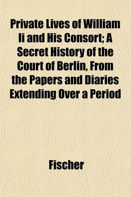 Book cover for Private Lives of William II and His Consort; A Secret History of the Court of Berlin, from the Papers and Diaries Extending Over a Period