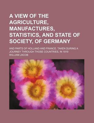 Book cover for A View of the Agriculture, Manufactures, Statistics, and State of Society, of Germany; And Parts of Holland and France. Taken During a Journey Through Those Countries, in 1819
