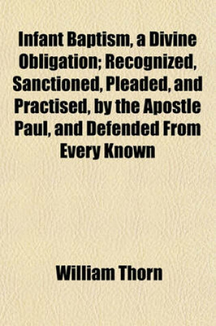 Cover of Infant Baptism, a Divine Obligation; Recognized, Sanctioned, Pleaded, and Practised, by the Apostle Paul, and Defended from Every Known