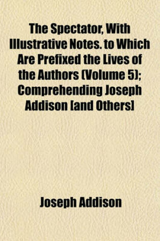 Cover of The Spectator, with Illustrative Notes. to Which Are Prefixed the Lives of the Authors (Volume 5); Comprehending Joseph Addison [And Others]