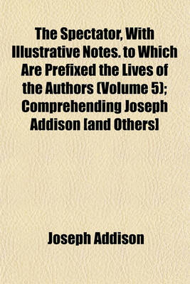 Book cover for The Spectator, with Illustrative Notes. to Which Are Prefixed the Lives of the Authors (Volume 5); Comprehending Joseph Addison [And Others]