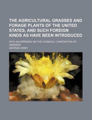 Book cover for The Agricultural Grasses and Forage Plants of the United States, and Such Foreign Kinds as Have Been Introduced; With an Appendix on the Chemical Composition of Grasses