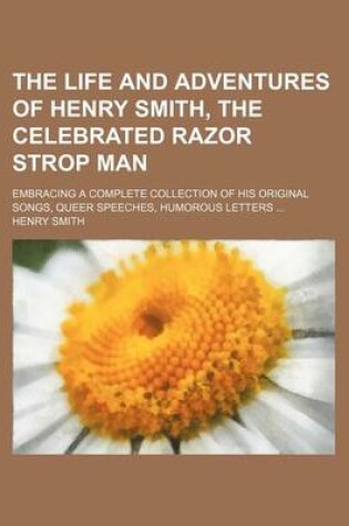 Cover of The Life and Adventures of Henry Smith, the Celebrated Razor Strop Man; Embracing a Complete Collection of His Original Songs, Queer Speeches, Humorous Letters