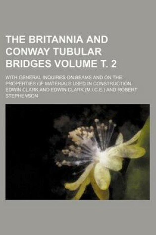 Cover of The Britannia and Conway Tubular Bridges Volume . 2; With General Inquires on Beams and on the Properties of Materials Used in Construction