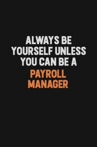 Cover of Always Be Yourself Unless You Can Be A Payroll Manager