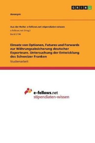 Cover of Einsatz von Optionen, Futures und Forwards zur Währungsabsicherung deutscher Exporteure. Untersuchung der Entwicklung des Schweizer Franken