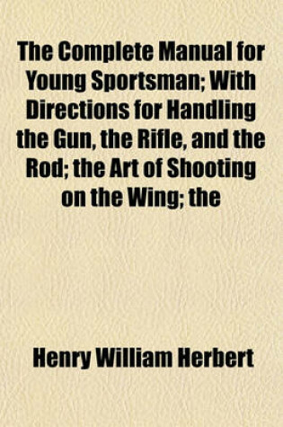 Cover of The Complete Manual for Young Sportsman; With Directions for Handling the Gun, the Rifle, and the Rod; The Art of Shooting on the Wing; The