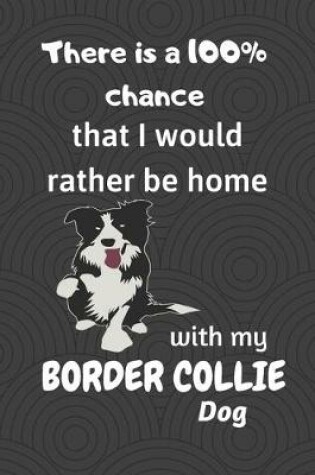 Cover of There is a 100% chance that I would rather be home with my Border Collie Dog