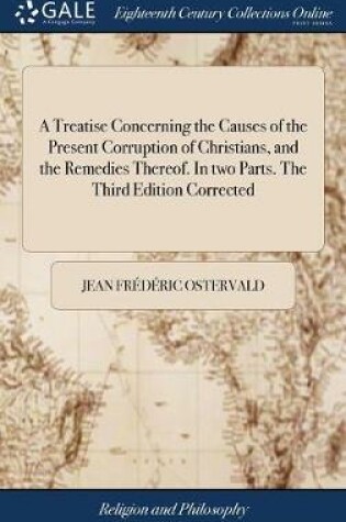 Cover of A Treatise Concerning the Causes of the Present Corruption of Christians, and the Remedies Thereof. in Two Parts. the Third Edition Corrected