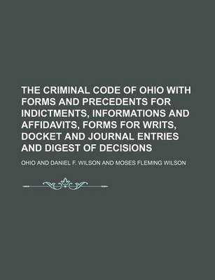 Book cover for The Criminal Code of Ohio with Forms and Precedents for Indictments, Informations and Affidavits, Forms for Writs, Docket and Journal Entries and Digest of Decisions