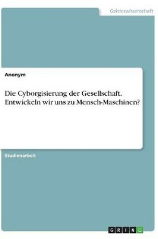 Cover of Die Cyborgisierung der Gesellschaft. Entwickeln wir uns zu Mensch-Maschinen?