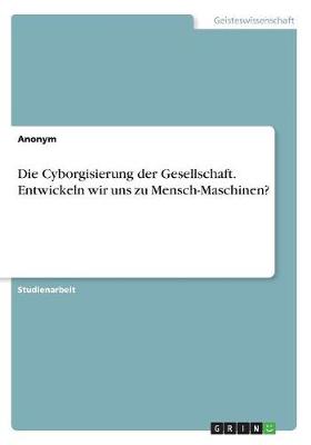 Book cover for Die Cyborgisierung der Gesellschaft. Entwickeln wir uns zu Mensch-Maschinen?