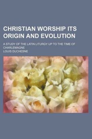Cover of Christian Worship Its Origin and Evolution; A Study of the Latin Liturgy Up to the Time of Charlemagne