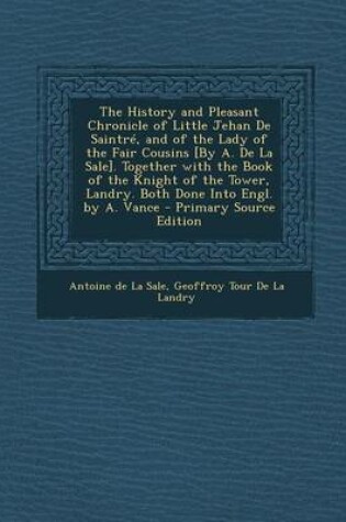 Cover of The History and Pleasant Chronicle of Little Jehan de Saintre, and of the Lady of the Fair Cousins [By A. de La Sale]. Together with the Book of the Knight of the Tower, Landry. Both Done Into Engl. by A. Vance