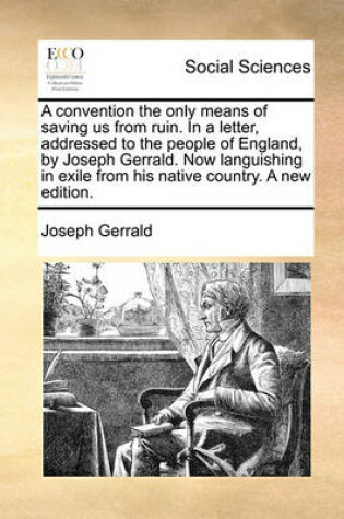 Cover of A Convention the Only Means of Saving Us from Ruin. in a Letter, Addressed to the People of England, by Joseph Gerrald. Now Languishing in Exile from His Native Country. a New Edition.