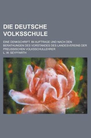 Cover of Die Deutsche Volksschule; Eine Denkschrift. Im Auftrage Und Nach Den Berathungen Des Vorstandes Des Landesvereins Der Preussischen Volksschullehrer