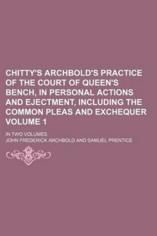 Cover of Chitty's Archbold's Practice of the Court of Queen's Bench, in Personal Actions and Ejectment, Including the Common Pleas and Exchequer Volume 1; In Two Volumes