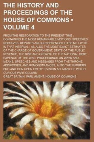 Cover of The History and Proceedings of the House of Commons (Volume 4); From the Restoration to the Present Time Containing the Most Remarkable Motions, Speeches, Resolves, Reports and Conferences to Be Met with in That Interval as Also the Most Exact Estimates O