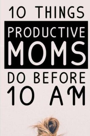 Cover of 10 Things Productive Moms Do Before 10AM