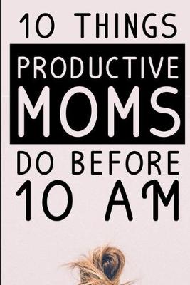 Book cover for 10 Things Productive Moms Do Before 10AM