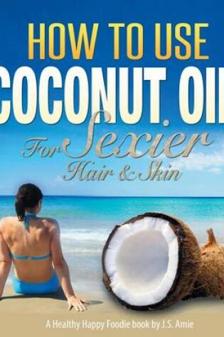 Cover of How To Use Coconut Oil For Sexier Hair & Skin