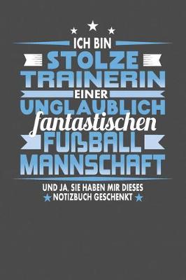 Book cover for Ich Bin Stolze Trainerin Einer Unglaublich Fantastischen Fussballmannschaft - Und Ja, Sie Haben Mir Dieses Notizbuch Geschenkt