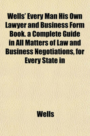Cover of Wells' Every Man His Own Lawyer and Business Form Book. a Complete Guide in All Matters of Law and Business Negotiations, for Every State in