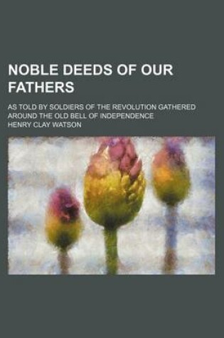 Cover of Noble Deeds of Our Fathers; As Told by Soldiers of the Revolution Gathered Around the Old Bell of Independence