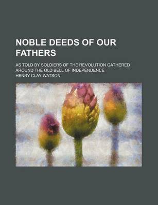 Book cover for Noble Deeds of Our Fathers; As Told by Soldiers of the Revolution Gathered Around the Old Bell of Independence