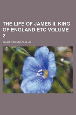 Cover of The Life of James II. King of England Etc Volume 2