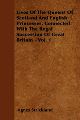 Cover of Lives Of The Queens Of Scotland And English Princesses, Connected With The Regal Succession Of Great Britain - Vol. 1