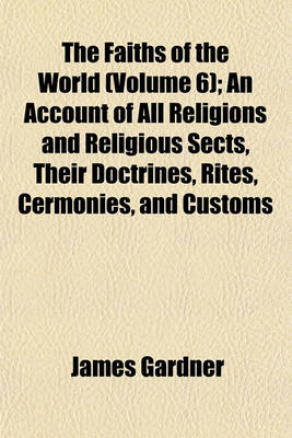Book cover for The Faiths of the World (Volume 6); An Account of All Religions and Religious Sects, Their Doctrines, Rites, Cermonies, and Customs